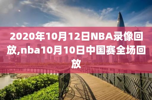 2020年10月12日NBA录像回放,nba10月10日中国赛全场回放