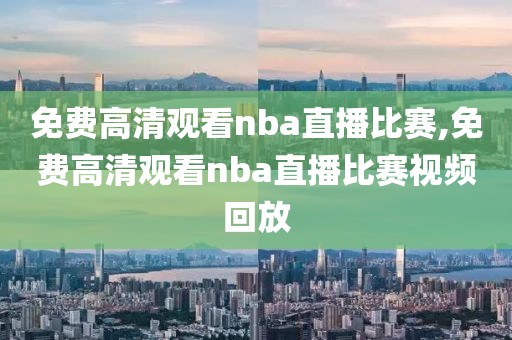 免费高清观看nba直播比赛,免费高清观看nba直播比赛视频回放