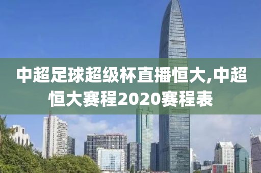 中超足球超级杯直播恒大,中超恒大赛程2020赛程表