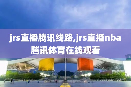 jrs直播腾讯线路,jrs直播nba腾讯体育在线观看