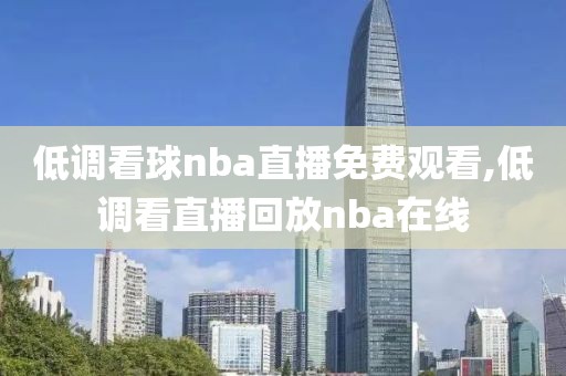 低调看球nba直播免费观看,低调看直播回放nba在线