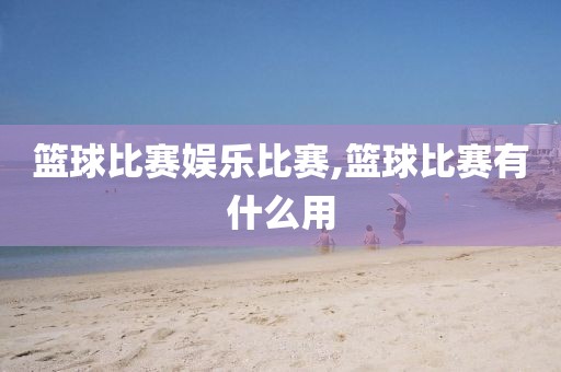 篮球比赛娱乐比赛,篮球比赛有什么用