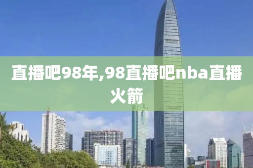 直播吧98年,98直播吧nba直播火箭