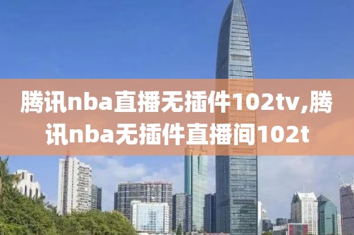 腾讯nba直播无插件102tv,腾讯nba无插件直播间102t