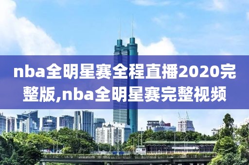 nba全明星赛全程直播2020完整版,nba全明星赛完整视频