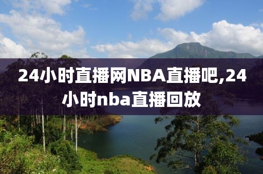 24小时直播网NBA直播吧,24小时nba直播回放