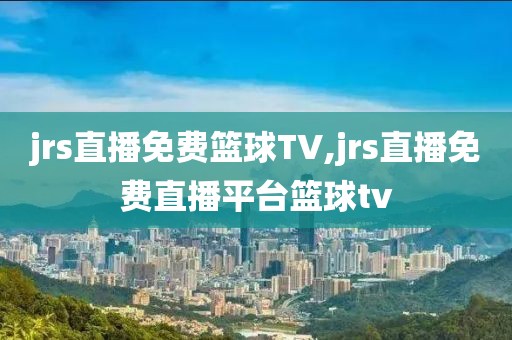 jrs直播免费篮球TV,jrs直播免费直播平台篮球tv