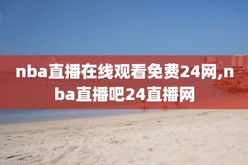 nba直播在线观看免费24网,nba直播吧24直播网