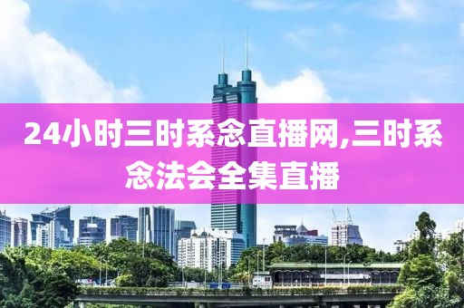 24小时三时系念直播网,三时系念法会全集直播