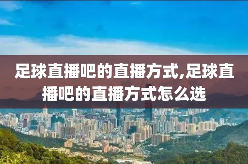 足球直播吧的直播方式,足球直播吧的直播方式怎么选