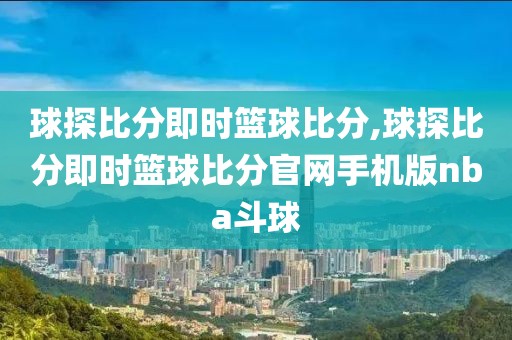 球探比分即时篮球比分,球探比分即时篮球比分官网手机版nba斗球