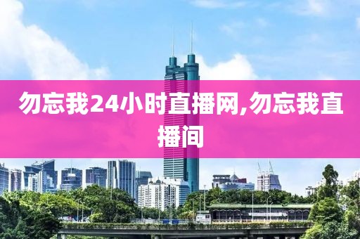 勿忘我24小时直播网,勿忘我直播间