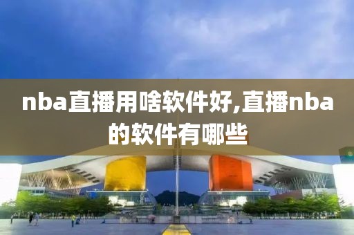 nba直播用啥软件好,直播nba的软件有哪些