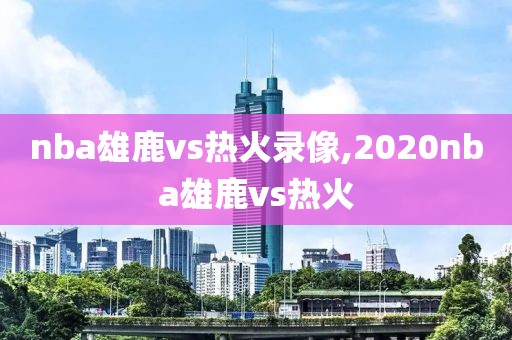 nba雄鹿vs热火录像,2020nba雄鹿vs热火