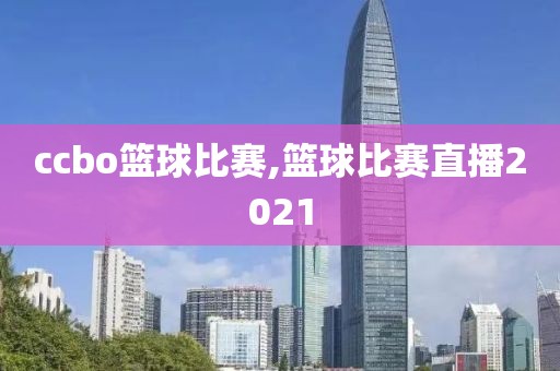 ccbo篮球比赛,篮球比赛直播2021