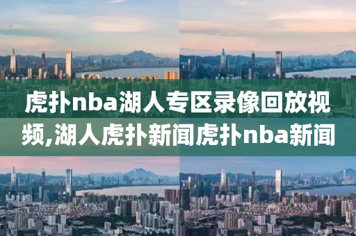 虎扑nba湖人专区录像回放视频,湖人虎扑新闻虎扑nba新闻