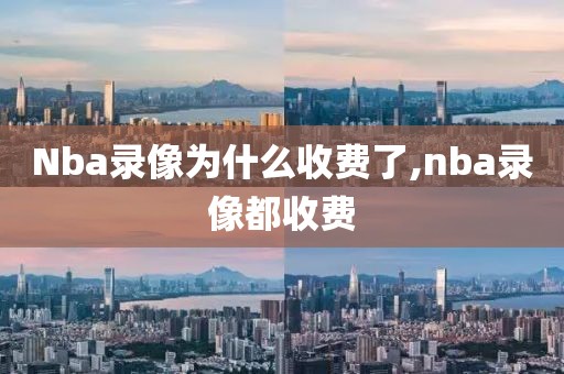 Nba录像为什么收费了,nba录像都收费