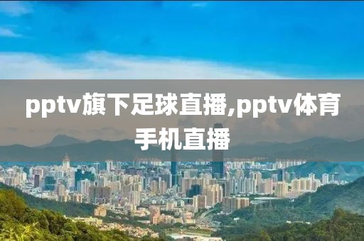 pptv旗下足球直播,pptv体育手机直播