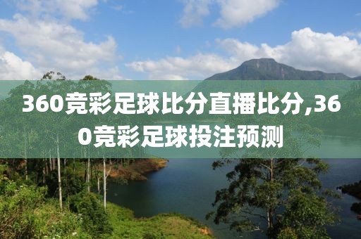 360竞彩足球比分直播比分,360竞彩足球投注预测