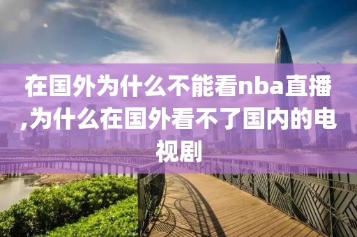 在国外为什么不能看nba直播,为什么在国外看不了国内的电视剧