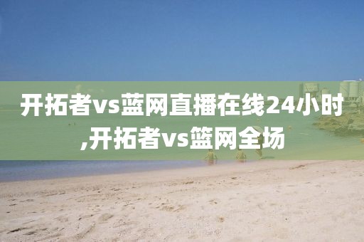 开拓者vs蓝网直播在线24小时,开拓者vs篮网全场