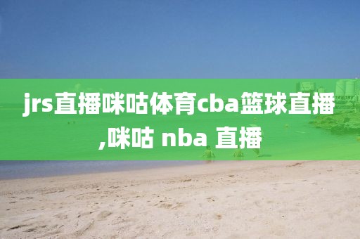 jrs直播咪咕体育cba篮球直播,咪咕 nba 直播