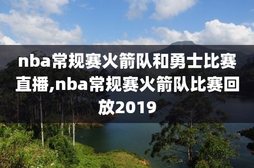 nba常规赛火箭队和勇士比赛直播,nba常规赛火箭队比赛回放2019
