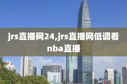 jrs直播网24,jrs直播网低调看nba直播