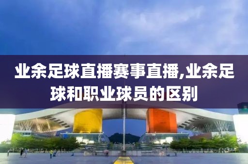 业余足球直播赛事直播,业余足球和职业球员的区别