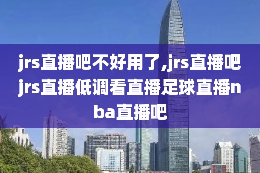 jrs直播吧不好用了,jrs直播吧jrs直播低调看直播足球直播nba直播吧