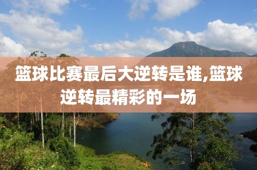 篮球比赛最后大逆转是谁,篮球逆转最精彩的一场