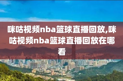 咪咕视频nba篮球直播回放,咪咕视频nba篮球直播回放在哪看