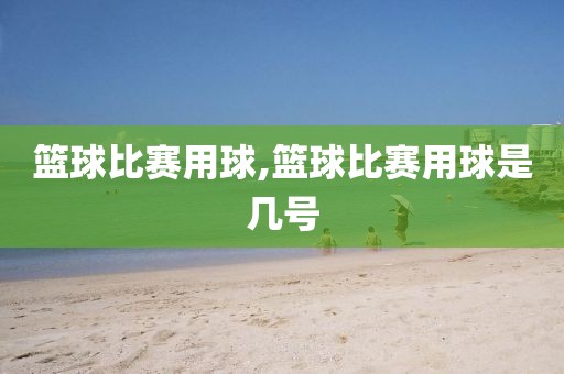 篮球比赛用球,篮球比赛用球是几号
