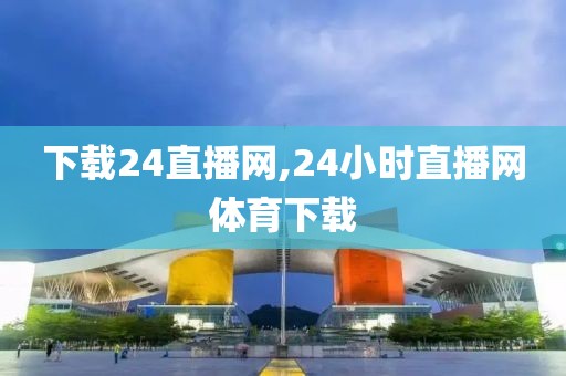 下载24直播网,24小时直播网体育下载