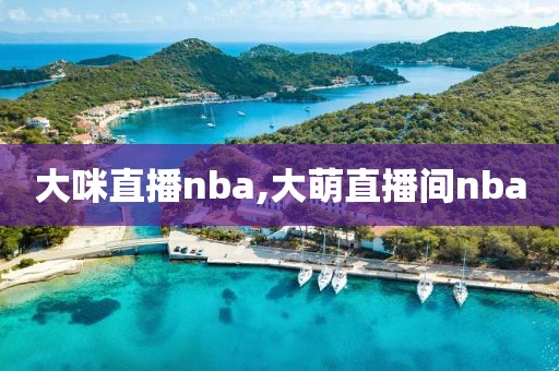 大咪直播nba,大萌直播间nba