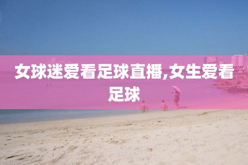 女球迷爱看足球直播,女生爱看足球