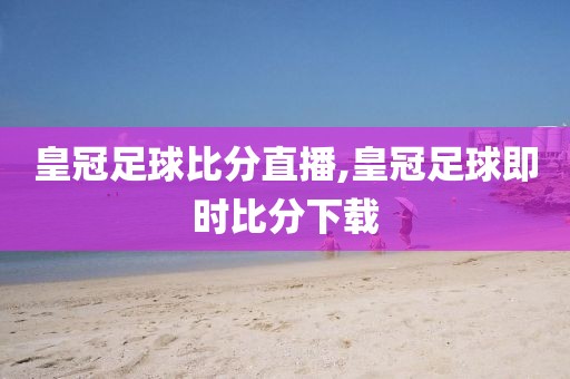 皇冠足球比分直播,皇冠足球即时比分下载