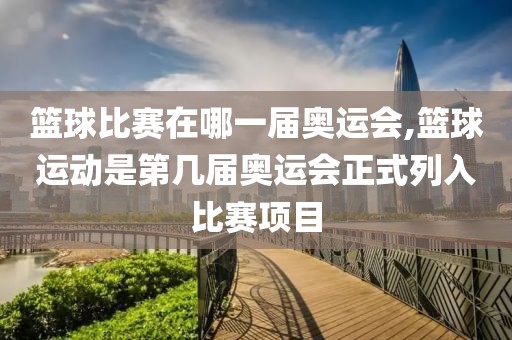 篮球比赛在哪一届奥运会,篮球运动是第几届奥运会正式列入比赛项目