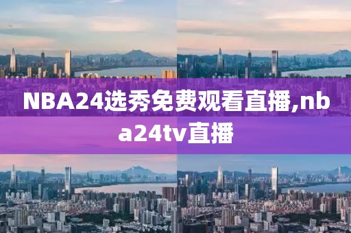 NBA24选秀免费观看直播,nba24tv直播