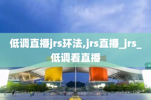 低调直播jrs环法,jrs直播_jrs_低调看直播
