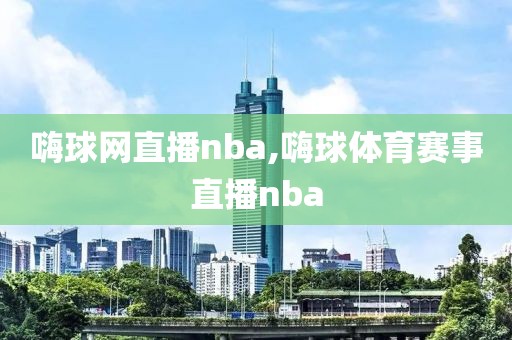 嗨球网直播nba,嗨球体育赛事直播nba