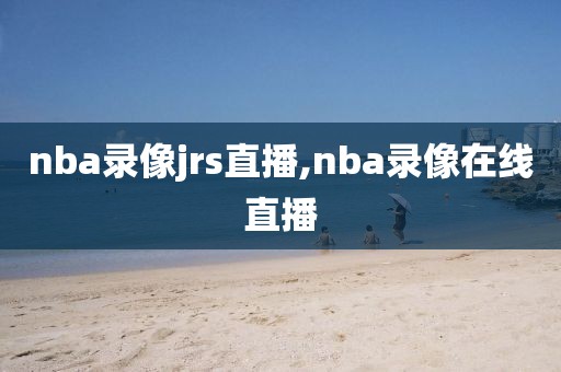 nba录像jrs直播,nba录像在线直播