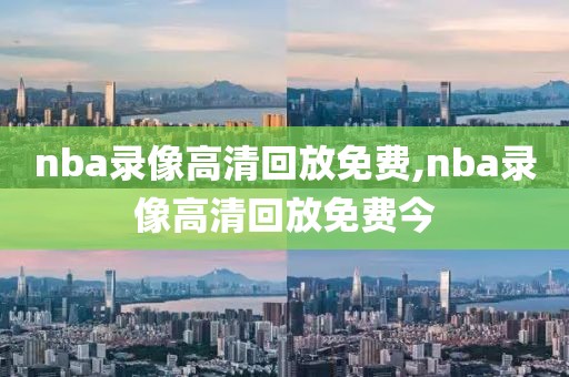 nba录像高清回放免费,nba录像高清回放免费今