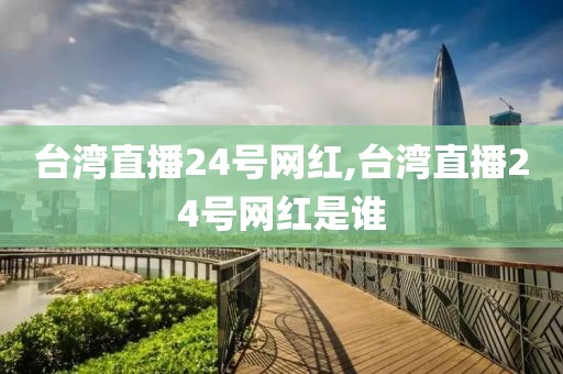 台湾直播24号网红,台湾直播24号网红是谁