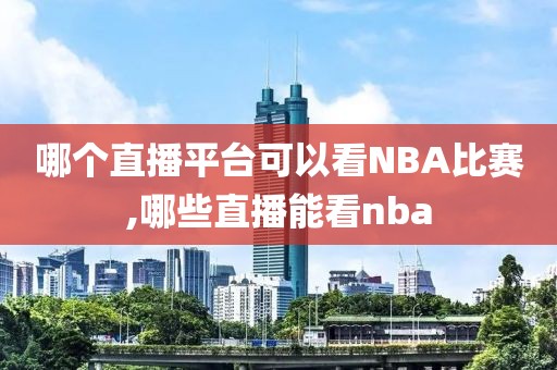 哪个直播平台可以看NBA比赛,哪些直播能看nba