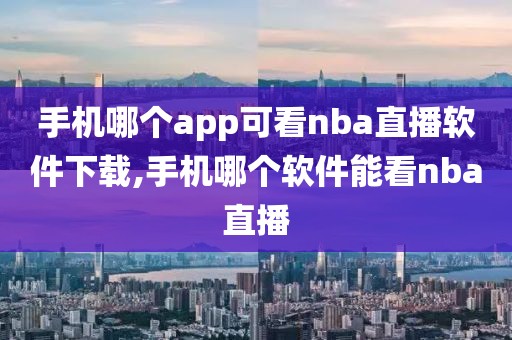 手机哪个app可看nba直播软件下载,手机哪个软件能看nba直播