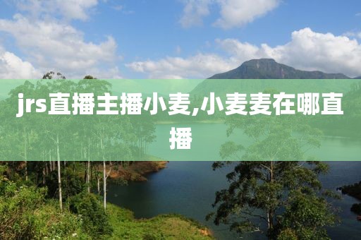 jrs直播主播小麦,小麦麦在哪直播
