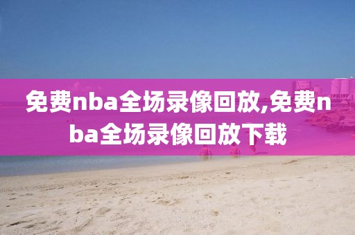 免费nba全场录像回放,免费nba全场录像回放下载