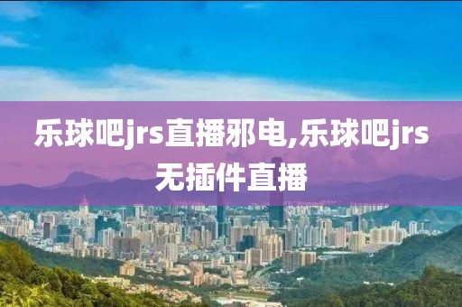 乐球吧jrs直播邪电,乐球吧jrs无插件直播