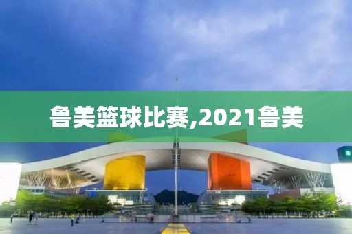 鲁美篮球比赛,2021鲁美